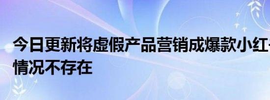 今日更新将虚假产品营销成爆款小红书回应此情况不存在