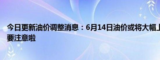 今日更新油价调整消息：6月14日油价或将大幅上调 车主们要注意啦