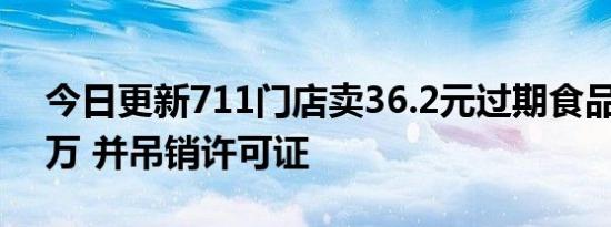 今日更新711门店卖36.2元过期食品被罚10万 并吊销许可证