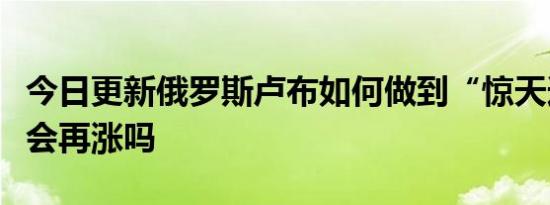 今日更新俄罗斯卢布如何做到“惊天逆转”还会再涨吗