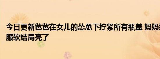 今日更新爸爸在女儿的怂恿下拧紧所有瓶盖 妈妈拧不开无奈服软结局亮了