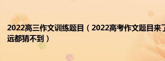 2022高三作文训练题目（2022高考作文题目来了 估计你永远都猜不到）