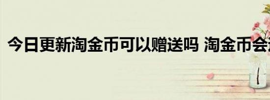 今日更新淘金币可以赠送吗 淘金币会过期吗