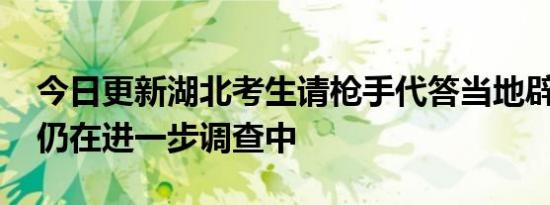 今日更新湖北考生请枪手代答当地辟谣 事件仍在进一步调查中