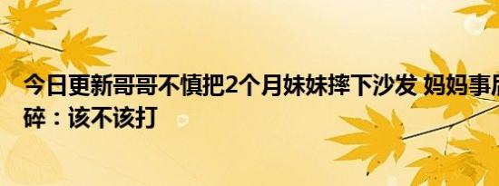 今日更新哥哥不慎把2个月妹妹摔下沙发 妈妈事后看监控心碎：该不该打