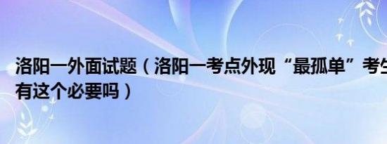 洛阳一外面试题（洛阳一考点外现“最孤单”考生 家长陪考有这个必要吗）