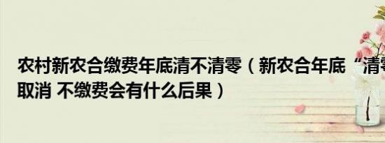 农村新农合缴费年底清不清零（新农合年底“清零”该不该取消 不缴费会有什么后果）