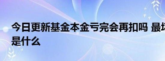 今日更新基金本金亏完会再扣吗 最坏的结果是什么