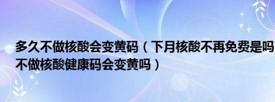 多久不做核酸会变黄码（下月核酸不再免费是吗 上海15天不做核酸健康码会变黄吗）