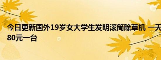 今日更新国外19岁女大学生发明滚筒除草机 一天能除草6亩80元一台