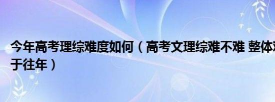 今年高考理综难度如何（高考文理综难不难 整体难度明显高于往年）