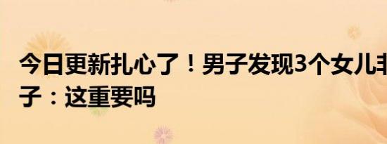 今日更新扎心了！男子发现3个女儿非亲生 妻子：这重要吗