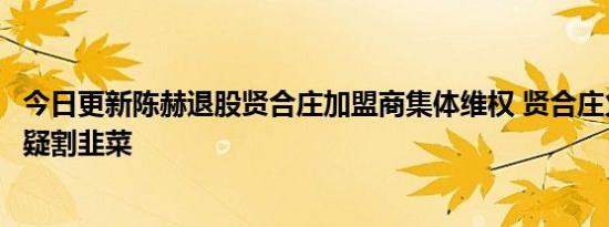 今日更新陈赫退股贤合庄加盟商集体维权 贤合庄火锅店被质疑割韭菜