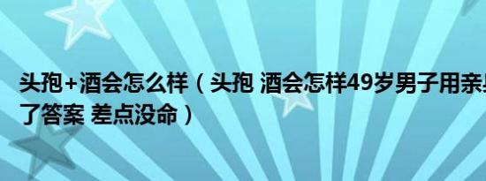 头孢+酒会怎么样（头孢 酒会怎样49岁男子用亲身经历给出了答案 差点没命）