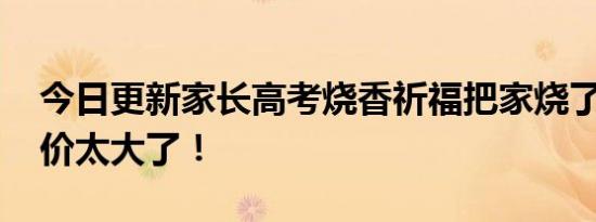 今日更新家长高考烧香祈福把家烧了 祈祷代价太大了！