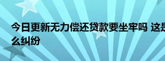 今日更新无力偿还贷款要坐牢吗 这是属于什么纠纷