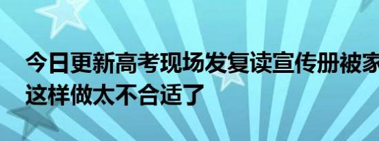 今日更新高考现场发复读宣传册被家长撕毁 这样做太不合适了