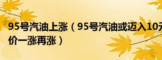 95号汽油上涨（95号汽油或迈入10元时代 油价一涨再涨）