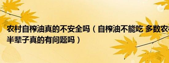 农村自榨油真的不安全吗（自榨油不能吃 多数农村人吃了大半辈子真的有问题吗）