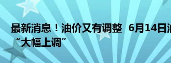 最新消息！油价又有调整  6月14日油价或将“大幅上调”