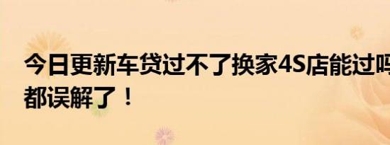 今日更新车贷过不了换家4S店能过吗 很多人都误解了！