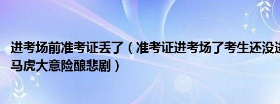 进考场前准考证丢了（准考证进考场了考生还没进考场 家长马虎大意险酿悲剧）