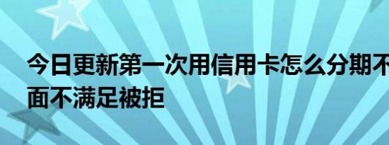 今日更新第一次用信用卡怎么分期不了 三方面不满足被拒