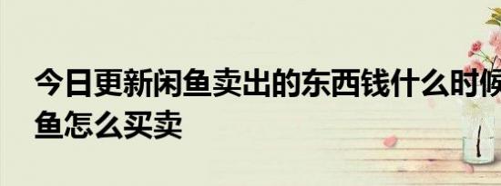 今日更新闲鱼卖出的东西钱什么时候到账 闲鱼怎么买卖