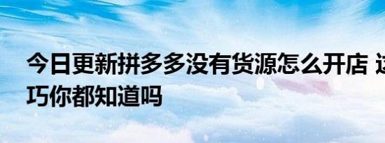 今日更新拼多多没有货源怎么开店 这五个技巧你都知道吗