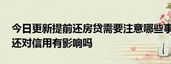 今日更新提前还房贷需要注意哪些事项 提前还对信用有影响吗