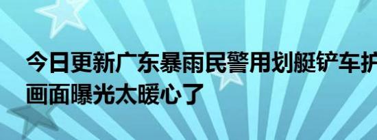 今日更新广东暴雨民警用划艇铲车护送考生 画面曝光太暖心了