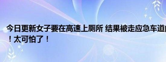 今日更新女子要在高速上厕所 结果被走应急车道的司机撞飞！太可怕了！