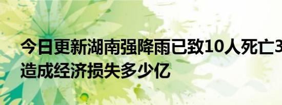 今日更新湖南强降雨已致10人死亡3人失联 造成经济损失多少亿