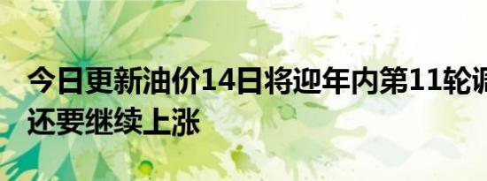 今日更新油价14日将迎年内第11轮调整 油价还要继续上涨