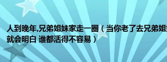 人到晚年,兄弟姐妹家走一圈（当你老了去兄弟姐妹家走一圈就会明白 谁都活得不容易）