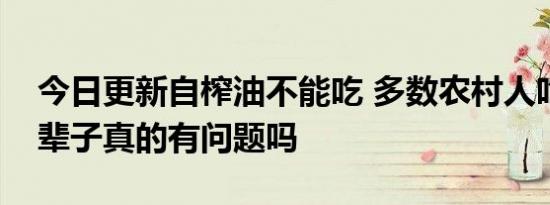 今日更新自榨油不能吃 多数农村人吃了大半辈子真的有问题吗