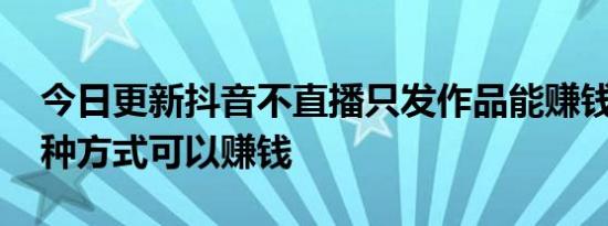 今日更新抖音不直播只发作品能赚钱吗 有三种方式可以赚钱