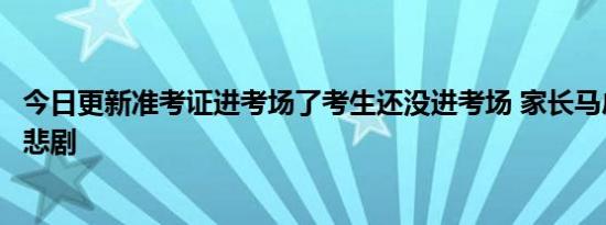 今日更新准考证进考场了考生还没进考场 家长马虎大意险酿悲剧