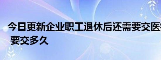 今日更新企业职工退休后还需要交医疗保险吗 要交多久