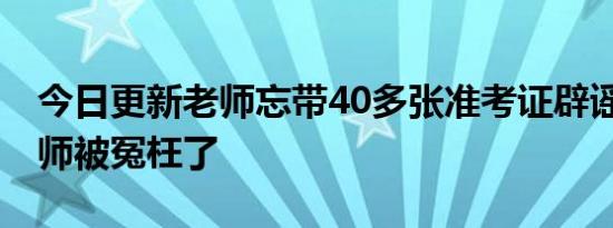 今日更新老师忘带40多张准考证辟谣 其实老师被冤枉了