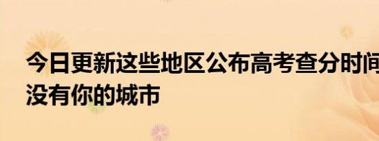 今日更新这些地区公布高考查分时间 看看有没有你的城市