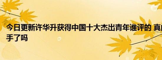 今日更新许华升获得中国十大杰出青年谁评的 真的和婷婷分手了吗