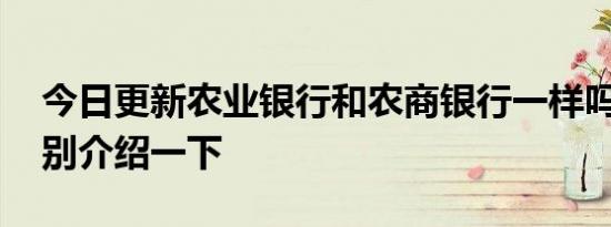 今日更新农业银行和农商银行一样吗 两者分别介绍一下