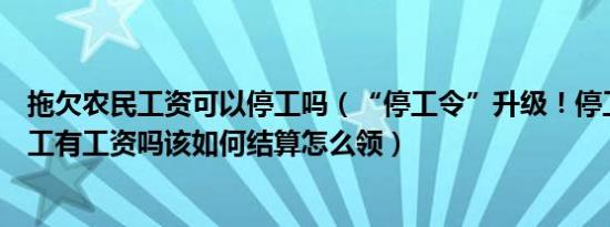 拖欠农民工资可以停工吗（“停工令”升级！停工期间农民工有工资吗该如何结算怎么领）