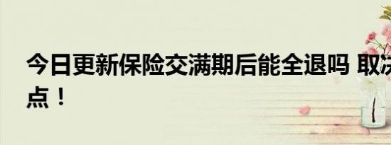 今日更新保险交满期后能全退吗 取决于这一点！