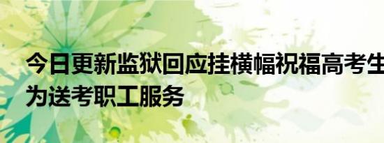 今日更新监狱回应挂横幅祝福高考生 本意是为送考职工服务