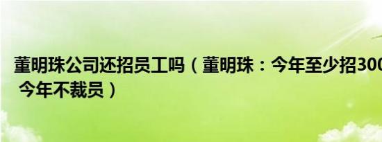 董明珠公司还招员工吗（董明珠：今年至少招3000名大学生 今年不裁员）