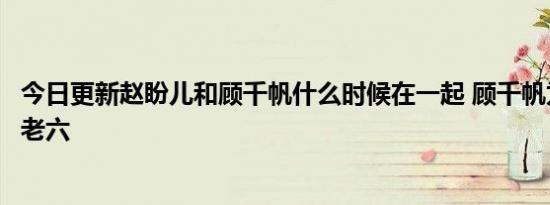 今日更新赵盼儿和顾千帆什么时候在一起 顾千帆为什么叫顾老六