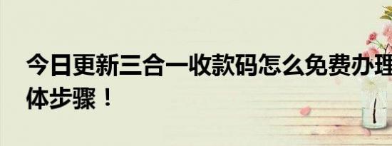 今日更新三合一收款码怎么免费办理 揭晓具体步骤！