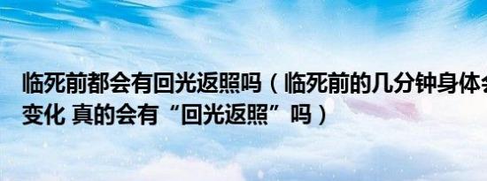 临死前都会有回光返照吗（临死前的几分钟身体会经历哪些变化 真的会有“回光返照”吗）